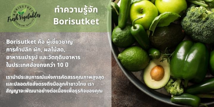Borisutket คือ ผู้เชี่ยวชาญการค้าปลีก ผัก, ผลไม้สด, อาหารแปรรูป และวัตถุดิบอาหาร ในประเทศฮ่องกงกว่า 10 ปี เรานำประสบการณ์แห่งการคัดสรรคุณภาพสูงสุดและปลอดภัยส่งตรงถึงมือลูกค้าชาวไทย เราสัญญาจะพัฒนาอย่างต่อเนื่องเพื่อธุรกิจของคุณ